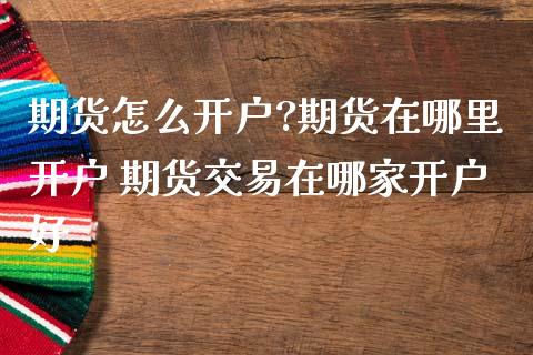期货怎么开户?期货在哪里开户 期货交易在哪家开户好