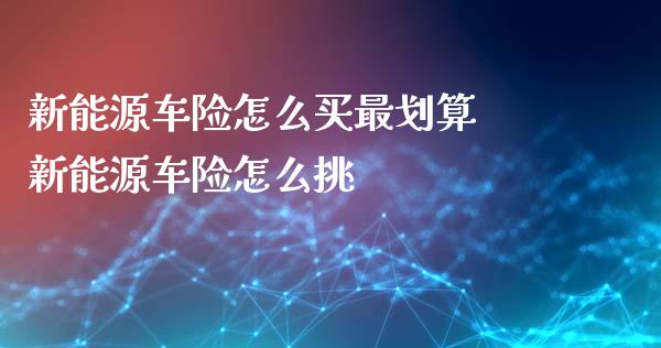 新能源车险怎么买最划算 新能源车险怎么挑