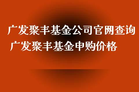 广发聚丰基金公司查询 广发聚丰基金申购价格