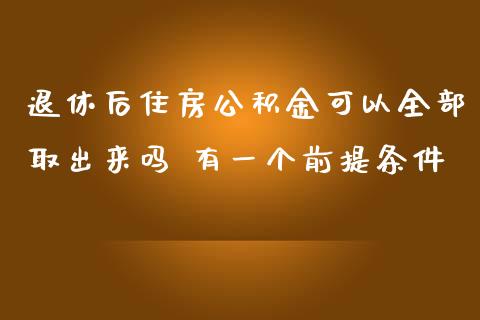 退休后住房公积金可以全部取出来吗 有一个前提条件