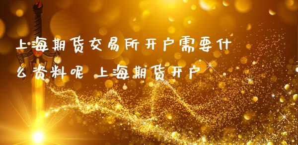 上海期货交易所开户需要什么资料呢 上海期货开户