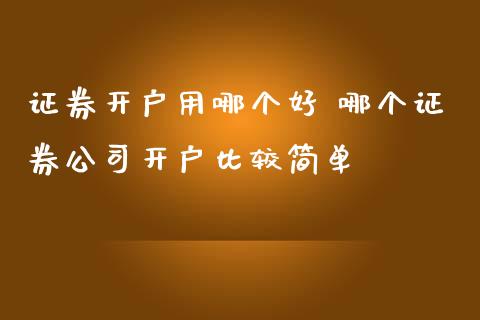 证券开户用哪个好 哪个证券公司开户比较简单