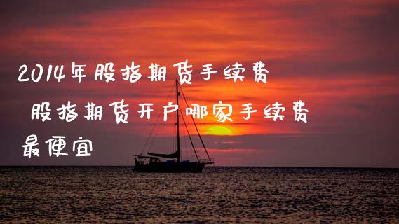 2014年股指期货手续费 股指期货开户哪家手续费最便宜