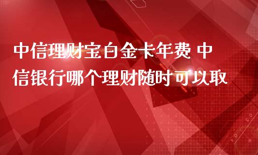中信理财宝白金卡年费 中信银行哪个理财随时可以取