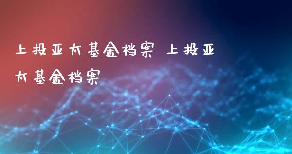 上投亚太基金档案 上投亚太基金档案