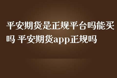 平安期货是正规平台吗能买吗 平安期货app正规吗
