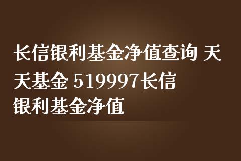 长信银利基金净值查询 天天基金 519997长信银利基金净值