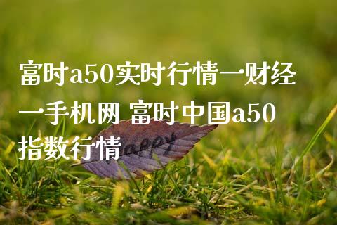 富时a50实时行情一财经一手机网 富时中国a50指数行情