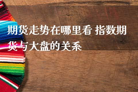 期货走势在哪里看 指数期货与大盘的关系