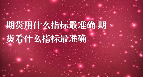 期货用什么指标最准确 期货看什么指标最准确