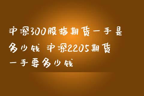 沪深300股指期货一手是多少钱 沪深2205期货一手要多少钱