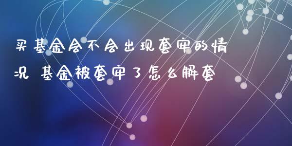 买基金会不会出现套牢的情况 基金被套牢了怎么解套
