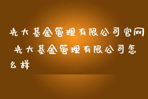 光大基金管理有限公司 光大基金管理有限公司怎么样