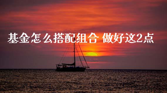 基金怎么搭配组合 做好这2点