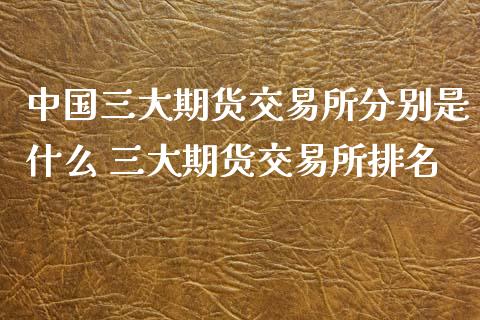 中国三大期货交易所分别是什么 三大期货交易所排名