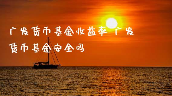 广发货币基金收益率 广发货币基金安全吗