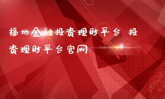 福地金融投资理财平台 投资理财平台