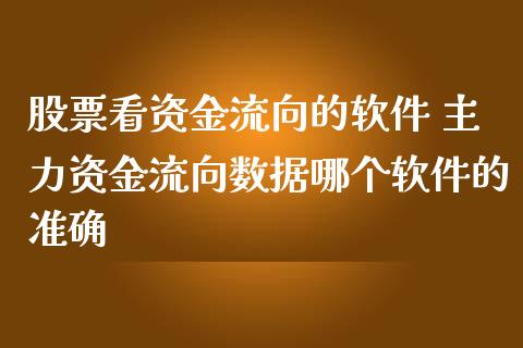 股票看资金流向的软件 主力资金流向数据哪个软件的准确