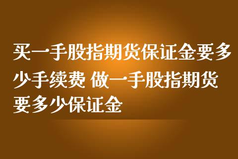 买一手股指期货保证金要多少手续费 做一手股指期货要多少保证金