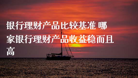 银行理财产品比较基准 哪家银行理财产品收益稳而且高