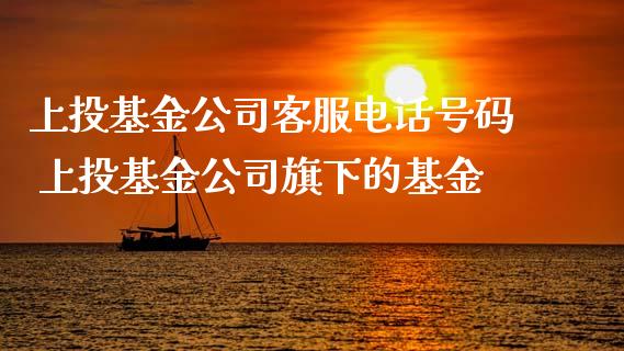 上投基金公司客服电话号码 上投基金公司旗下的基金