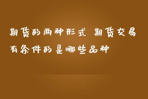 期货的两种形式 期货交易有条件的是哪些品种