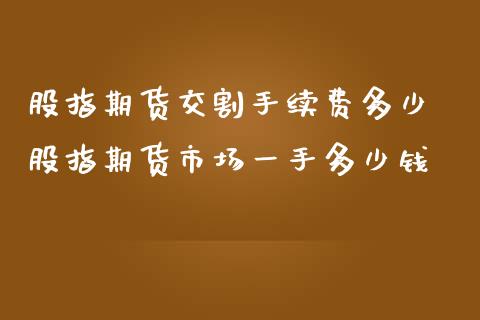 股指期货交割手续费多少 股指期货市场一手多少钱