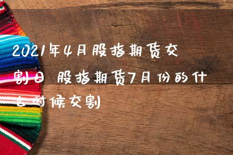 2021年4月股指期货交割日 股指期货7月份的什么时候交割