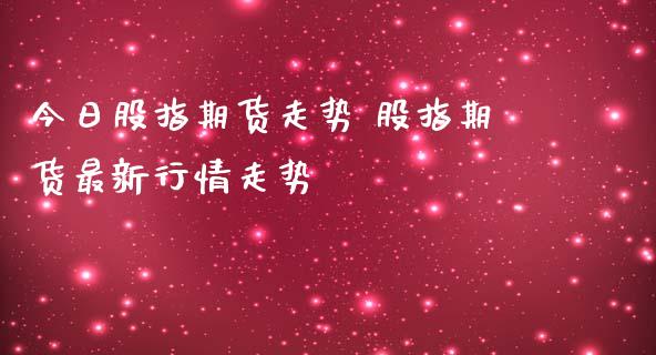 今日股指期货走势 股指期货最新行情走势