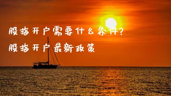股指开户需要什么条件? 股指开户最新政策