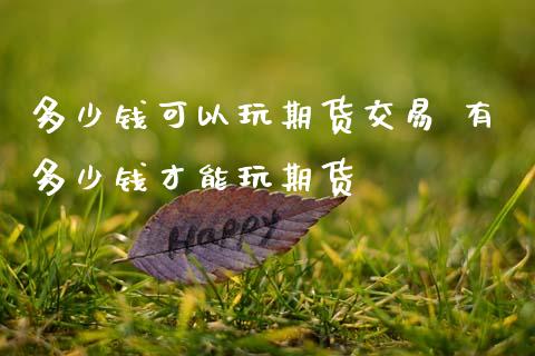 多少钱可以玩期货交易 有多少钱才能玩期货
