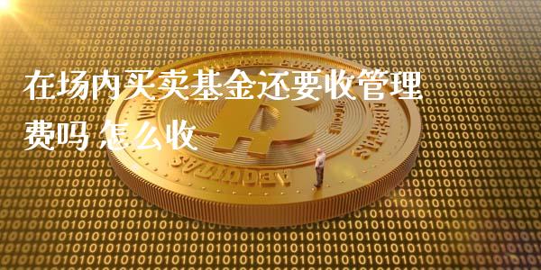 在场内买卖基金还要收管理费吗 怎么收