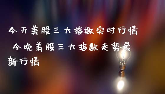 今天美股三大指数实时行情 今晚美股三大指数走势最新行情
