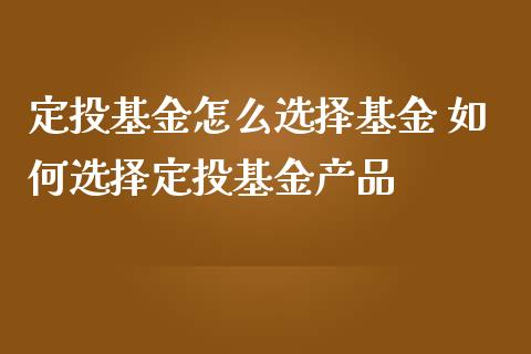 定投基金怎么选择基金 如何选择定投基金产品