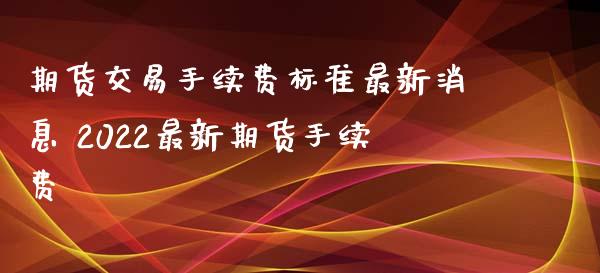 期货交易手续费标准最新消息 2022最新期货手续费