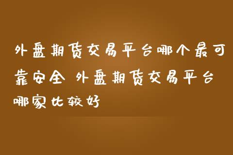 外盘期货交易平台哪个最可靠安全 外盘期货交易平台哪家比较好