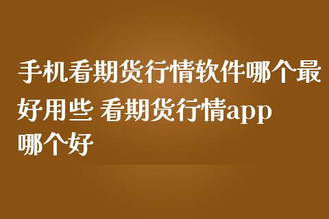 手机看期货行情软件哪个最好用些 看期货行情app哪个好