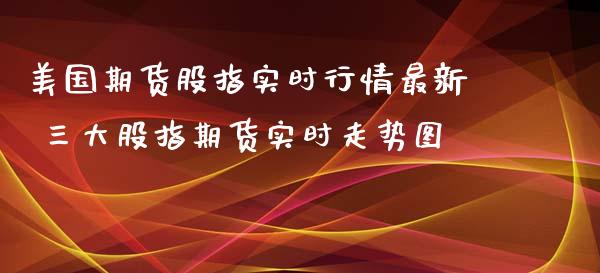 美国期货股指实时行情最新 三大股指期货实时走势图
