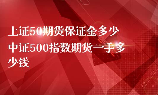 上证50期货保证金多少 中证500指数期货一手多少钱