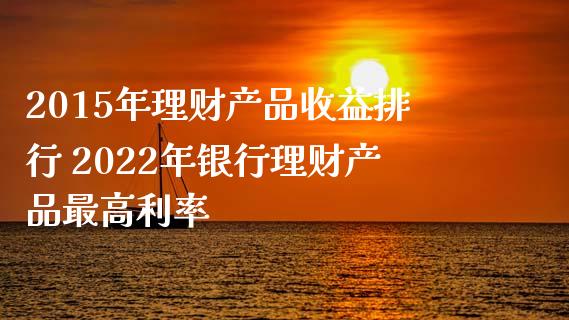 2015年理财产品收益排行 2022年银行理财产品最高利率