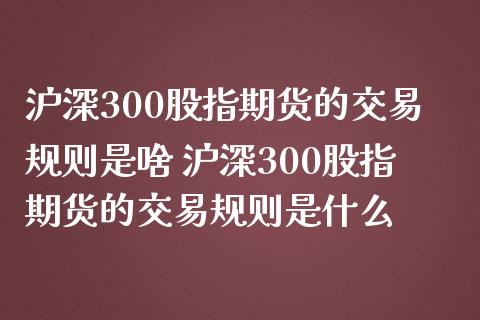 沪深300股指期货的交易规则是啥 沪深300股指期货的交易规则是什么