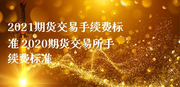 2021期货交易手续费标准 2020期货交易所手续费标准