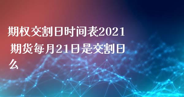 期权交割日时间表2021 期货每月21日是交割日么