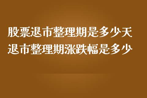 股票退市整理期是多少天 退市整理期涨跌幅是多少