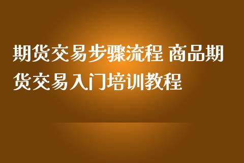 期货交易步骤流程 商品期货交易入门培训教程