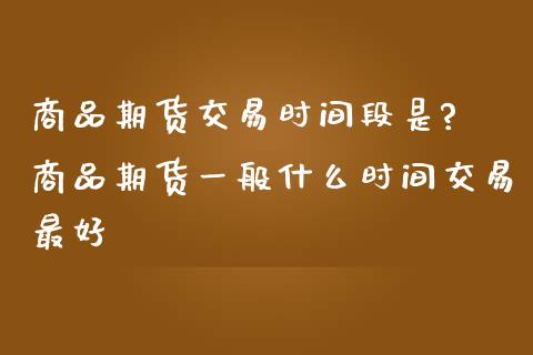 商品期货交易时间段是? 商品期货一般什么时间交易最好