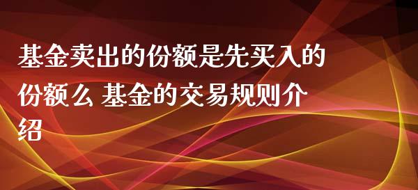 基金卖出的份额是先买入的份额么 基金的交易规则介绍