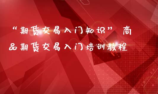 “期货交易入门知识” 商品期货交易入门培训教程