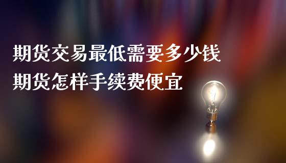 期货交易最低需要多少钱 期货怎样手续费便宜