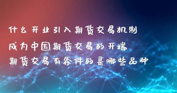 什么开业引入期货交易机制成为中国期货交易的开端 期货交易有条件的是哪些品种